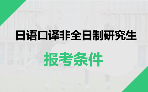 日语口译非全日制研究生报考条件是什么？