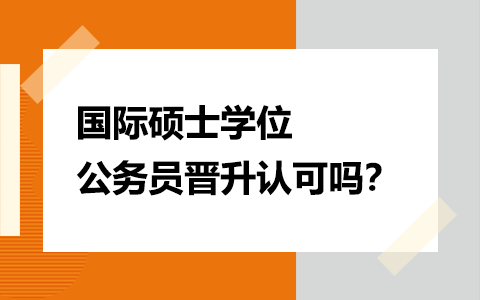 国际硕士学位国内公务员晋升认可吗？