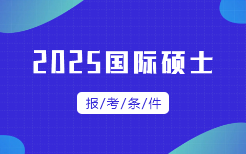 2025年国际硕士报考条件及要求