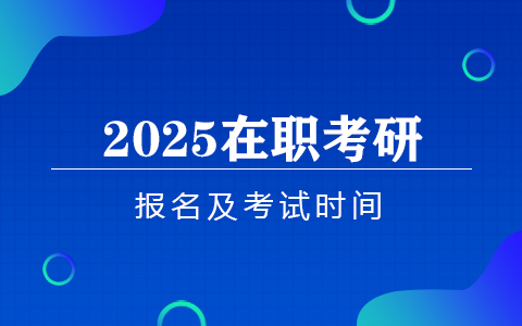 2025年在職考研的報(bào)名時(shí)間和考試時(shí)間