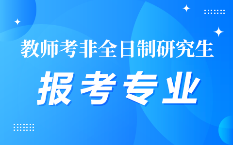 教师考非全日制研究生能报哪些专业？