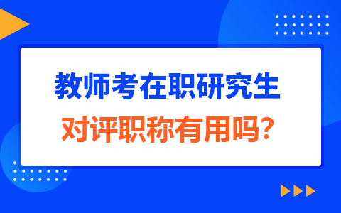 教师考在职研究生对评职称有用吗？