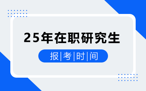 25年在职研究生报名+考试时间