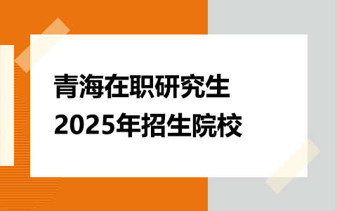 2025年青海在职研究生招生院校一览表