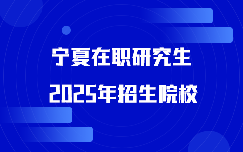 2025年宁夏在职研究生招生院校一览表