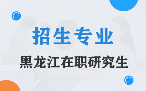 2025年黑龙江在职研究生招生专业一览表