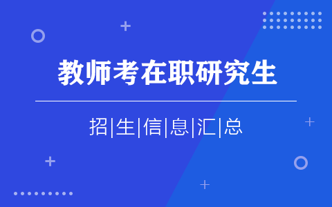 教师考在职研究生：报考条件、时间、官网、流程、考试、上课信息汇总