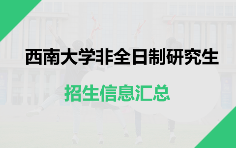 2025年西南大学非全日制研究生招生专业、报考条件、报名时间、流程、上课信息汇总