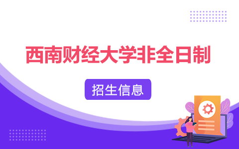 2025年西南财经大学非全日制研究生招生专业、报考条件、报名时间、流程、上课信息汇总