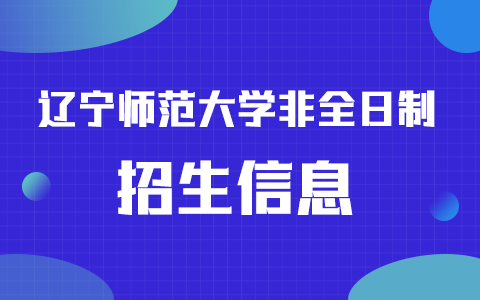 2025年遼寧師范大學非全日制研究生招生專業、報考條件、報名時間、流程、上課信息匯總