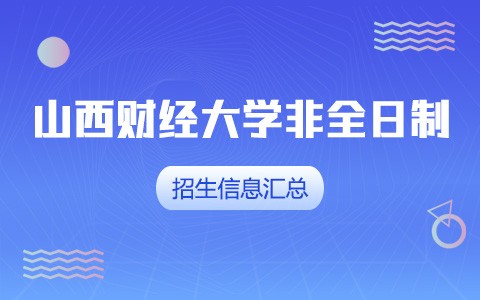 2025年山西財經大學非全日制研究生招生專業、報考條件、報名時間、流程、上課信息匯總