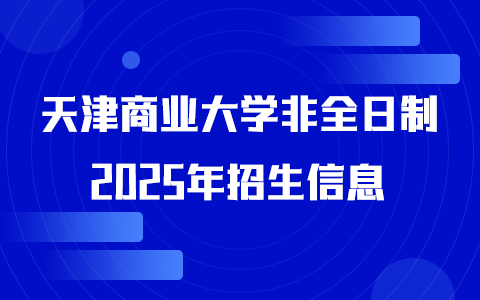 2025年天津商業大學非全日制研究生招生專業、報考條件、報名時間、流程、上課信息匯總