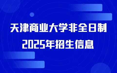 2025年天津商业大学非全日制研究生招生专业、报考条件、报名时间、流程、上课信息汇总