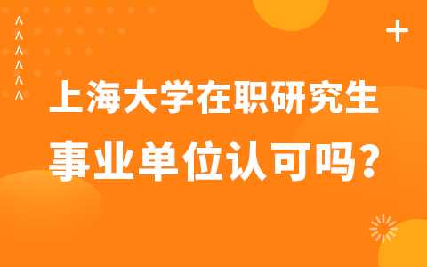 上海大學在職研究生被事業單位認可嗎？