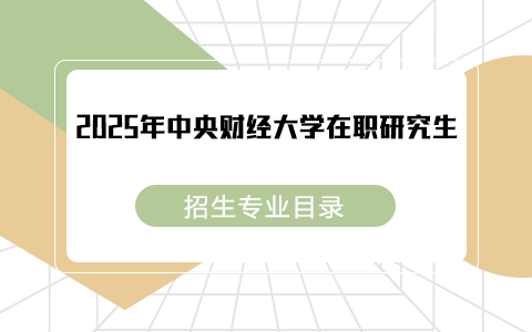  2025年中央財(cái)經(jīng)大學(xué)在職研究生招生專(zhuān)業(yè)目錄