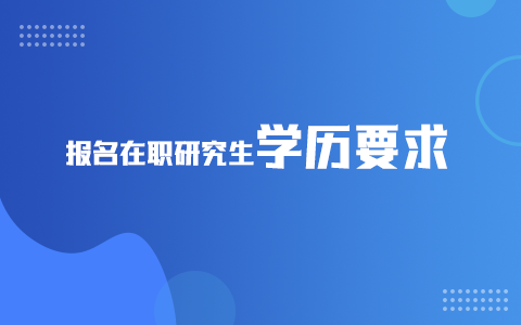 在职研究生报名学历有什么要求？