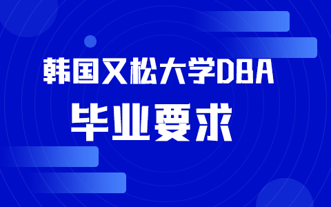 韓國又松大學(xué)國際商學(xué)院（DBA）博士畢業(yè)要求是什么？