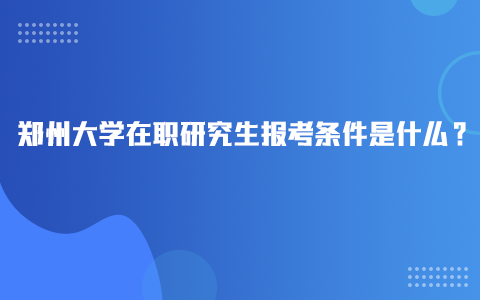 郑州大学在职研究生报考条件是什么？