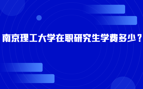 南京理工大學在職研究生學費多少？