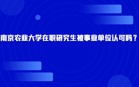 南京农业大学在职研究生被事业单位认可吗？