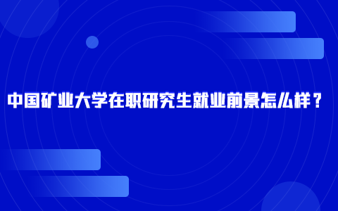 中國礦業(yè)大學(xué)在職研究生就業(yè)前景怎么樣？