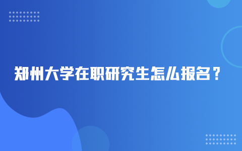 郑州大学在职研究生怎么报名？