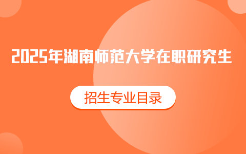 2025年湖南師范大學在職研究生招生專業(yè)目錄