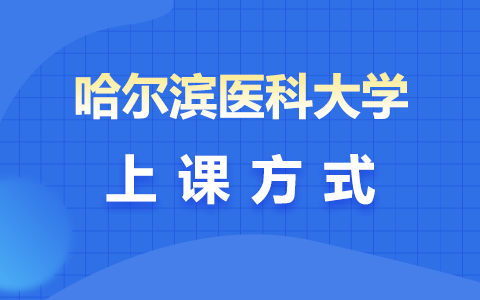 哈尔滨医科大学中外合作办学上课方式