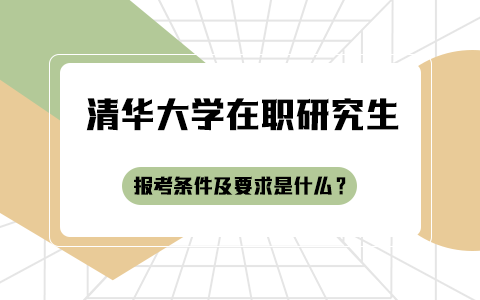  清华大学在职研究生报考条件及要求是什么？