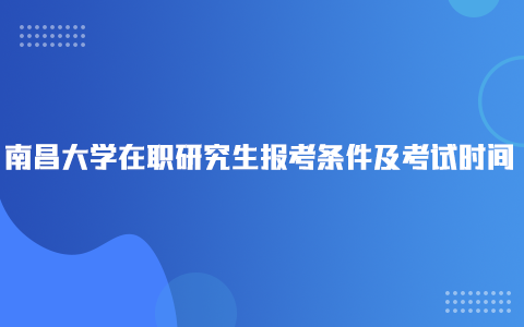 南昌大學(xué)在職研究生報(bào)考條件及考試時(shí)間