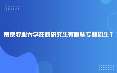 南京農(nóng)業(yè)大學(xué)在職研究生有哪些專業(yè)招生？