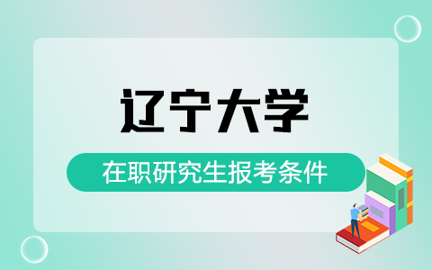 辽宁大学在职研究生报考条件是什么？