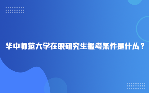 华中师范大学在职研究生报考条件是什么？