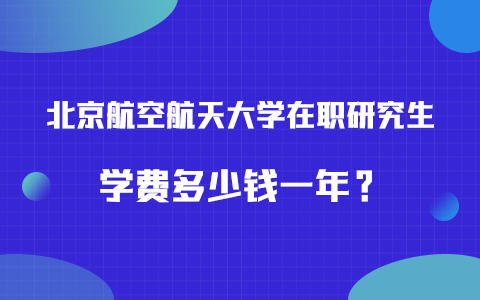 北京航空航天大學在職研究生學費多少錢一年？