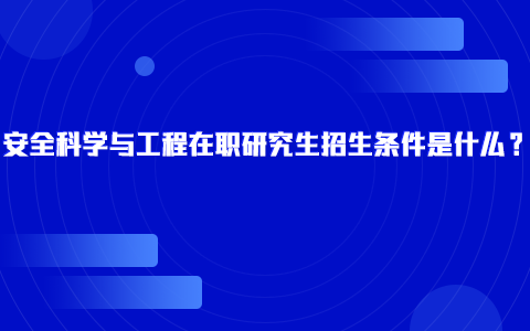 安全科學(xué)與工程在職研究生招生條件是什么？