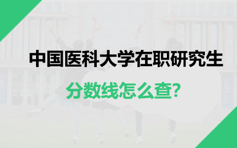 中國醫科大學在職研究生分數線怎么查？