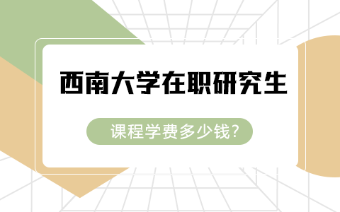 西南大学在职研究生课程学费多少钱？