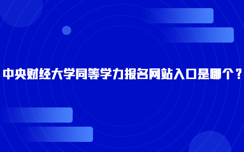 中央财经大学同等学力报名网站入口是哪个？