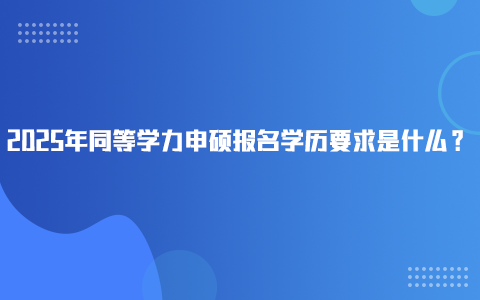 2025年同等学力申硕报名学历要求是什么？