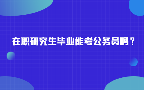 在职研究生毕业能考公务员吗？