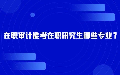 在职审计能考在职研究生哪些专业？