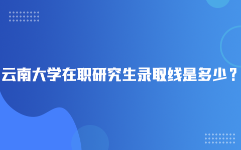 云南大学在职研究生录取线是多少？