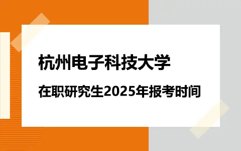 杭州电子科技大学在职研究生2025年报考时间是什么时候？