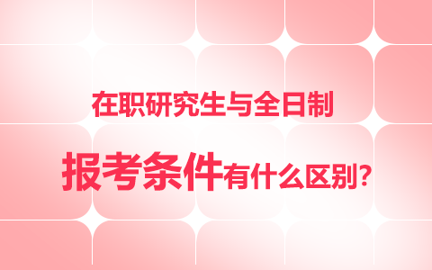 在職研究生報考條件和全日制研究生的區(qū)別