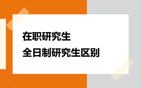 在职研究生和全日制研究生区别都有哪些