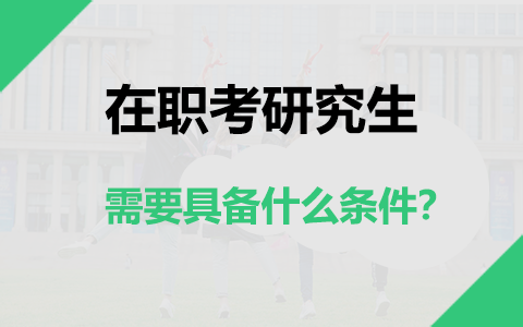 在职考研究生需要具备什么条件才能考？