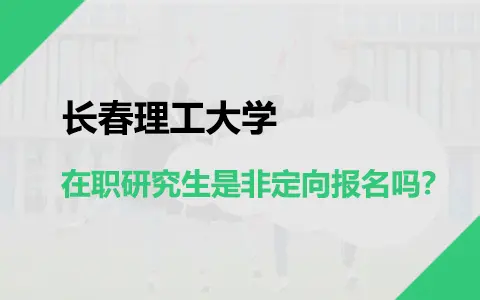 长春理工大学在职研究生是非定向报名吗？