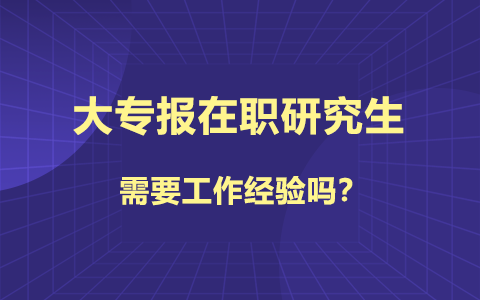 大專報考在職研究生需要工作經(jīng)驗嗎？