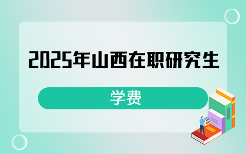 2025年山西在职研究生学费一览表