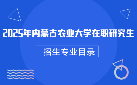 2025年內(nèi)蒙古農(nóng)業(yè)大學在職研究生招生專業(yè)目錄